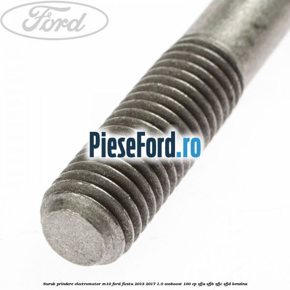 Surub prindere electromotor M10 Ford Fiesta 2013-2017 1.0 EcoBoost 100 cp SFJA, SFJB, SFJC, SFJD benzina