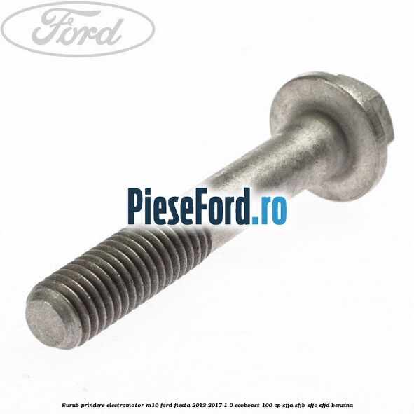 Surub prindere electromotor M10 Ford Fiesta 2013-2017 1.0 EcoBoost 100 cp SFJA, SFJB, SFJC, SFJD benzina