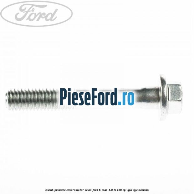 Surub prindere electromotor scurt Ford B-Max 1.6 Ti 105 cp IQJA, IQJC benzina