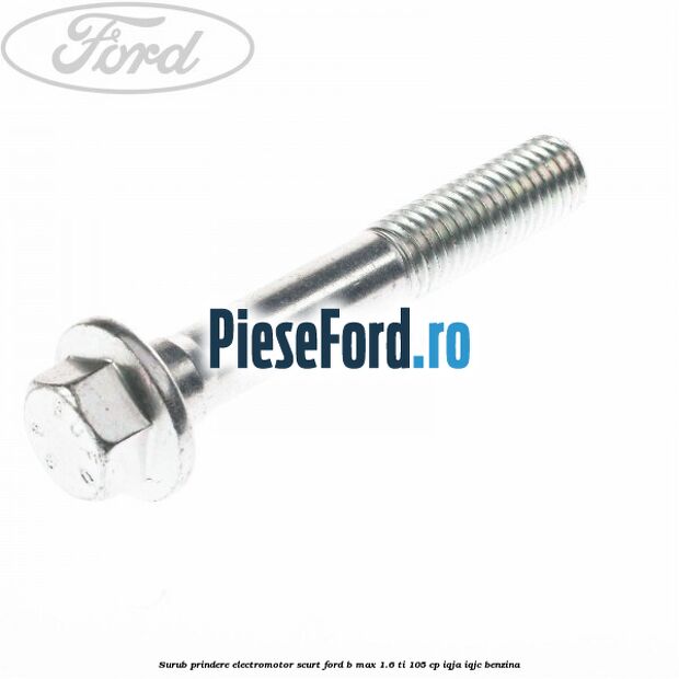 Surub prindere electromotor scurt Ford B-Max 1.6 Ti 105 cp IQJA, IQJC benzina