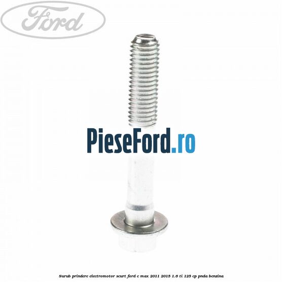 Surub prindere electromotor scurt Ford C-Max 2011-2015 1.6 Ti 125 cp PNDA benzina