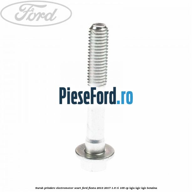 Surub prindere electromotor scurt Ford Fiesta 2013-2017 1.6 Ti 105 cp IQJA, IQJC, IQJE benzina