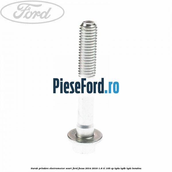 Surub prindere electromotor scurt Ford Focus 2014-2018 1.6 Ti 105 cp IQDA, IQDB, IQDC benzina