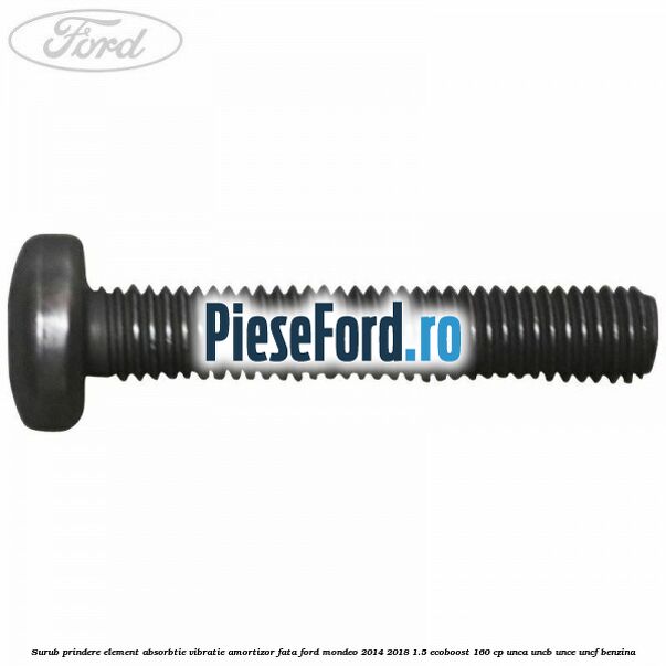 Surub prindere element absorbtie vibratie amortizor fata Ford Mondeo 2014-2018 1.5 EcoBoost 160 cp UNCA, UNCB, UNCE, UNCF benzina