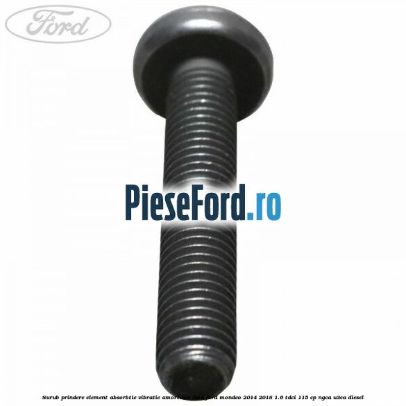 Surub prindere element absorbtie vibratie amortizor fata Ford Mondeo 2014-2018 1.6 TDCi 115 cp Surub prindere element absorbtie vibratie amortizor fata Ford Mondeo 2014-2018 1.6 TDCi 115 cp NGCA, U3CA diesel