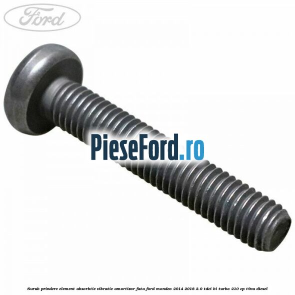 Surub prindere element absorbtie vibratie amortizor fata Ford Mondeo 2014-2018 2.0 TDCi Bi-Turbo 210 cp T9CA diesel