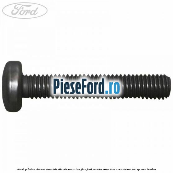 Surub prindere element absorbtie vibratie amortizor fata Ford Mondeo 2019-2023 1.5 EcoBoost 165 cp UNCN benzina