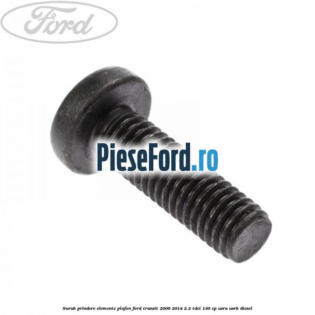 Surub prindere elemente plafon Ford Transit 2006-2014 2.2 TDCi 136 cp USRA, USRB diesel