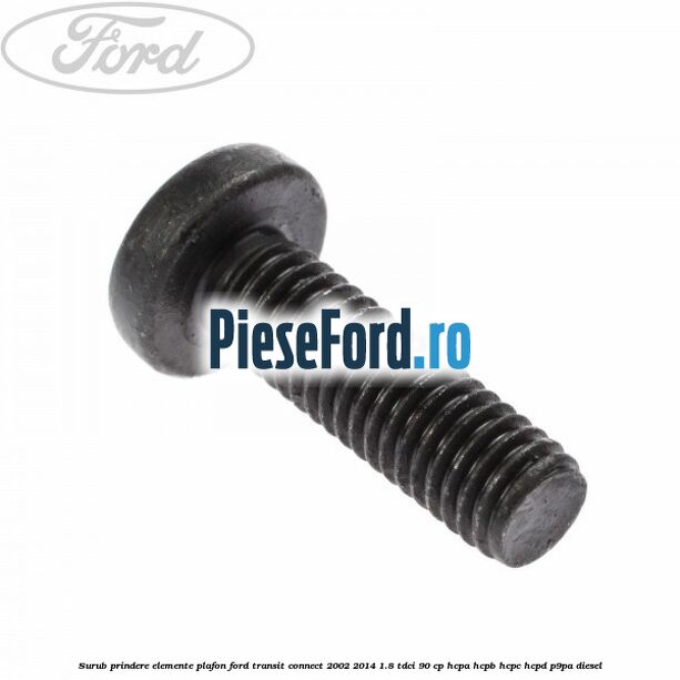 Surub prindere elemente plafon Ford Transit Connect 2002-2014 1.8 TDCi 90 cp Surub prindere elemente plafon Ford Transit Connect 2002-2014 1.8 TDCi 90 cp HCPA, HCPB, HCPC, HCPD, P9PA diesel