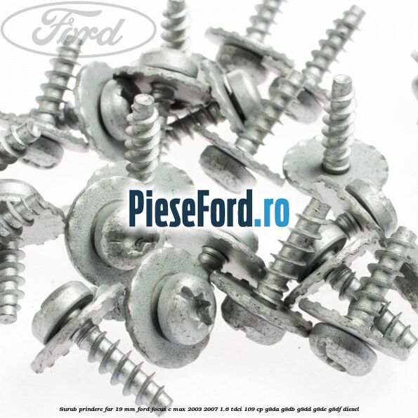 Surub prindere far 19 mm Ford Focus C-Max 2003-2007 1.6 TDCi 109 cp G8DA, G8DB, G8DD, G8DE, G8DF diesel