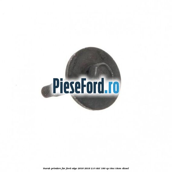Surub prindere far Ford Edge 2016-2018 2.0 TDCi 180 cp Surub prindere far Ford Edge 2016-2018 2.0 TDCi 180 cp T8CC, T8CM diesel
