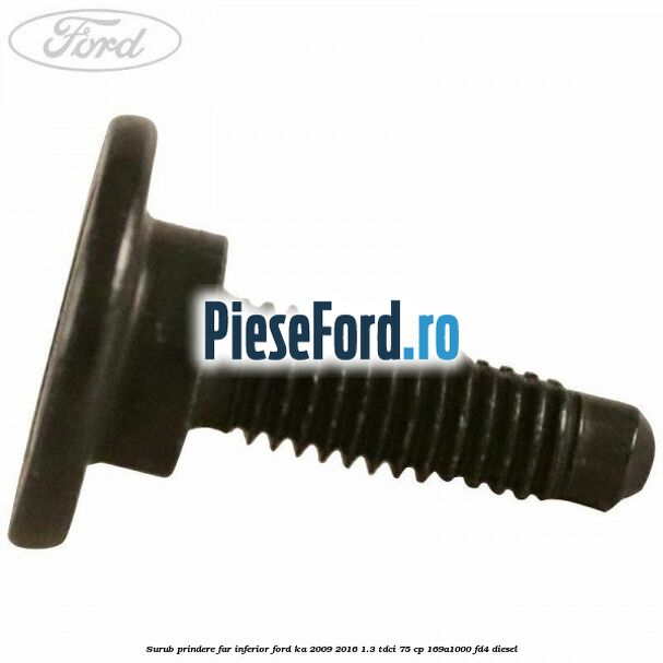 Surub prindere far inferior Ford Ka 2009-2016 1.3 TDCi 75 cp 169A1000, FD4 diesel