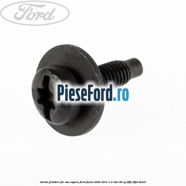 Surub prindere far sau capota Ford Fiesta 2008-2012 1.4 TDCi 68 cp F6JB, F6JD diesel