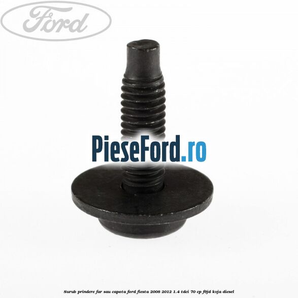 Surub prindere far sau capota Ford Fiesta 2008-2012 1.4 TDCi 70 cp Surub prindere far sau capota Ford Fiesta 2008-2012 1.4 TDCi 70 cp F6JD, KVJA diesel