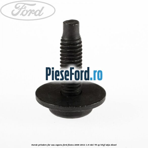 Surub prindere far sau capota Ford Fiesta 2008-2012 1.6 TDCi 75 cp HHJF, UBJA diesel
