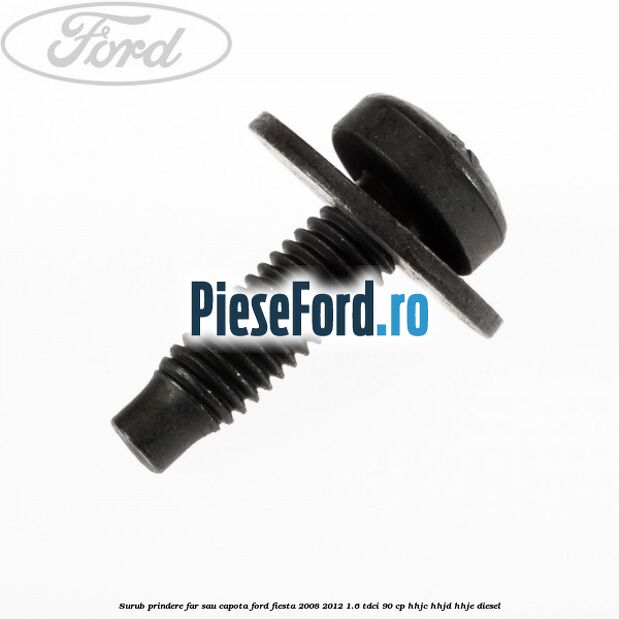Surub prindere far sau capota Ford Fiesta 2008-2012 1.6 TDCi 90 cp HHJC, HHJD, HHJE diesel