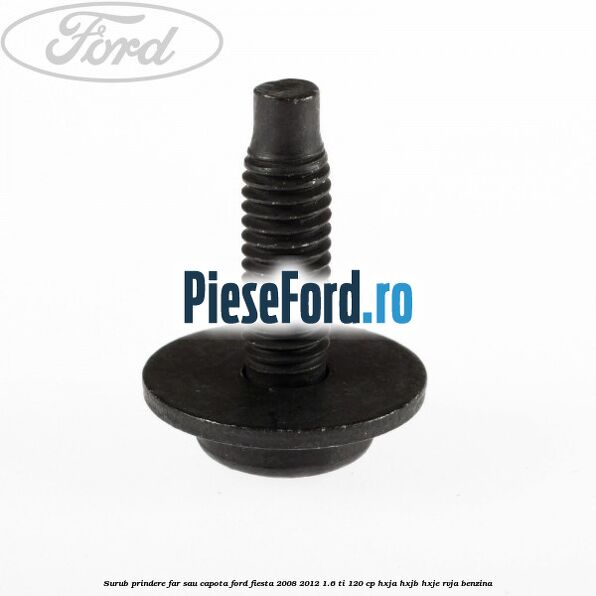 Surub prindere far sau capota Ford Fiesta 2008-2012 1.6 Ti 120 cp HXJA, HXJB, HXJE, RVJA benzina