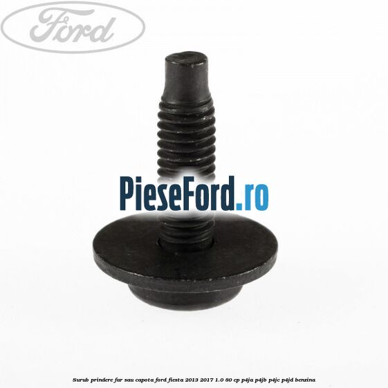Surub prindere far sau capota Ford Fiesta 2013-2017 1.0 80 cp P4JA, P4JB, P4JC, P4JD benzina