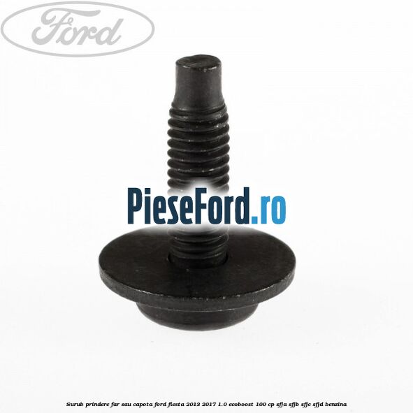 Surub prindere far sau capota Ford Fiesta 2013-2017 1.0 EcoBoost 100 cp SFJA, SFJB, SFJC, SFJD benzina