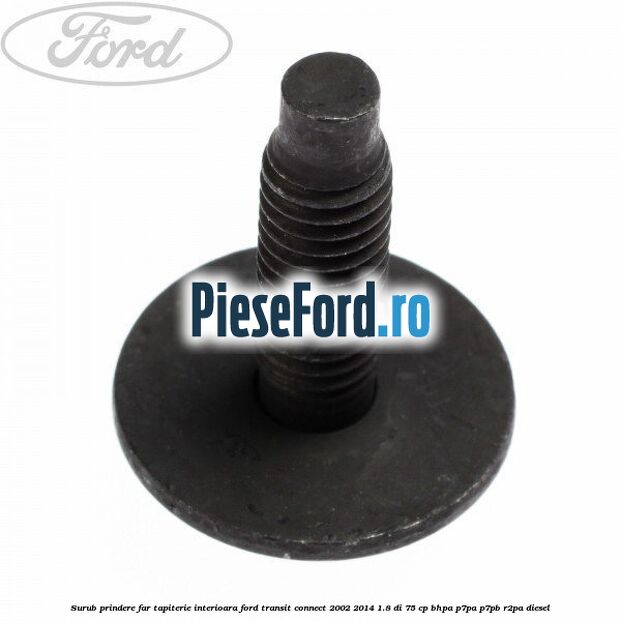 Surub prindere far, tapiterie interioara Ford Transit Connect 2002-2014 1.8 Di 75 cp BHPA, P7PA, P7PB, R2PA diesel
