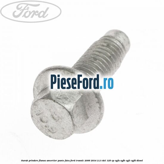 Surub prindere flansa amortior punte fata Ford Transit 2006-2014 2.2 TDCi 125 cp Surub prindere flansa amortior punte fata Ford Transit 2006-2014 2.2 TDCi 125 cp CYFA, CYFB, CYFC, CYFD diesel