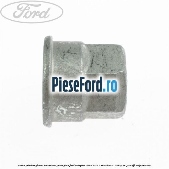 Surub prindere flansa amortizor punte fata Ford EcoSport 2013-2018 1.0 EcoBoost 125 cp M1JC, M1JJ, M1JU benzina
