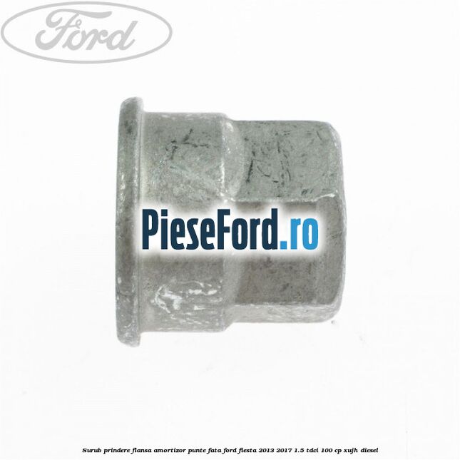 Surub prindere flansa amortizor punte fata Ford Fiesta 2013-2017 1.5 TDCi 100 cp Surub prindere flansa amortizor punte fata Ford Fiesta 2013-2017 1.5 TDCi 100 cp XUJH diesel