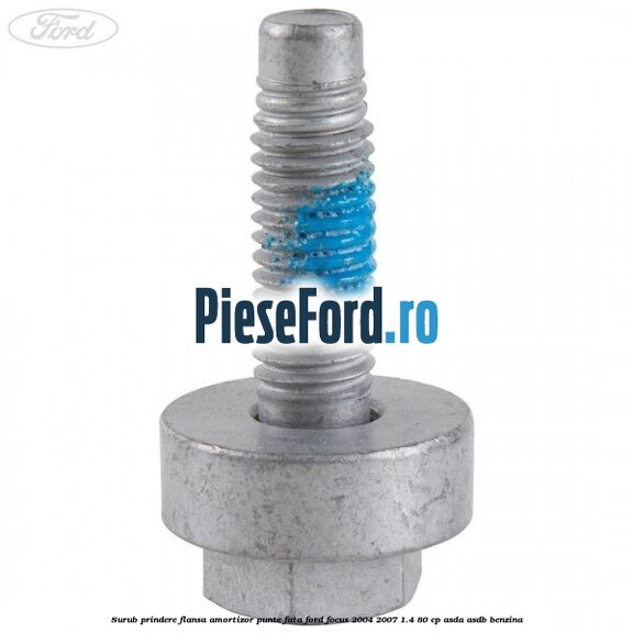 Surub prindere flansa amortizor punte fata Ford Focus 2004-2007 1.4 80 cp Surub prindere flansa amortizor punte fata Ford Focus 2004-2007 1.4 80 cp ASDA, ASDB benzina