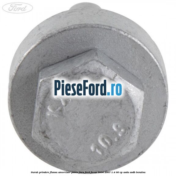 Surub prindere flansa amortizor punte fata Ford Focus 2004-2007 1.4 80 cp Surub prindere flansa amortizor punte fata Ford Focus 2004-2007 1.4 80 cp ASDA, ASDB benzina