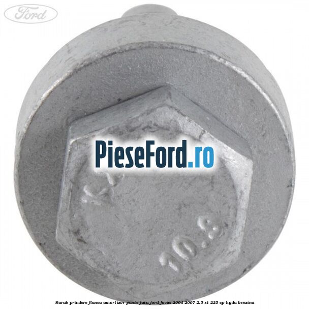Surub prindere flansa amortizor punte fata Ford Focus 2004-2007 2.5 ST 225 cp Surub prindere flansa amortizor punte fata Ford Focus 2004-2007 2.5 ST 225 cp HYDA benzina