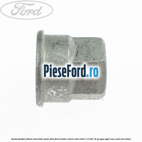 Surub prindere flansa amortizor punte fata Ford Transit Courier 2014-2018 1.5 TDCi 75 cp Surub prindere flansa amortizor punte fata Ford Transit Courier 2014-2018 1.5 TDCi 75 cp UGCA, UGCB, XUCC, XUCD, XUCE diesel