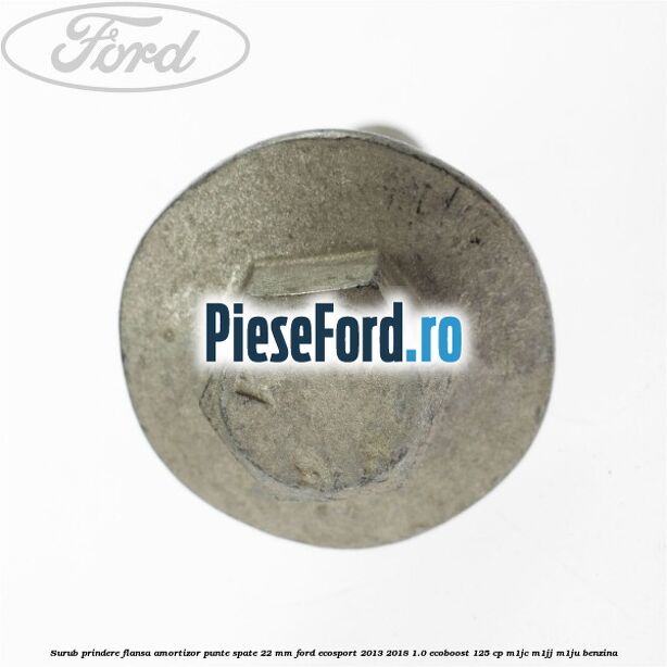 Surub prindere flansa amortizor punte spate 22 mm Ford EcoSport 2013-2018 1.0 EcoBoost 125 cp Surub prindere flansa amortizor punte spate 22 mm Ford EcoSport 2013-2018 1.0 EcoBoost 125 cp M1JC, M1JJ, M1JU benzina