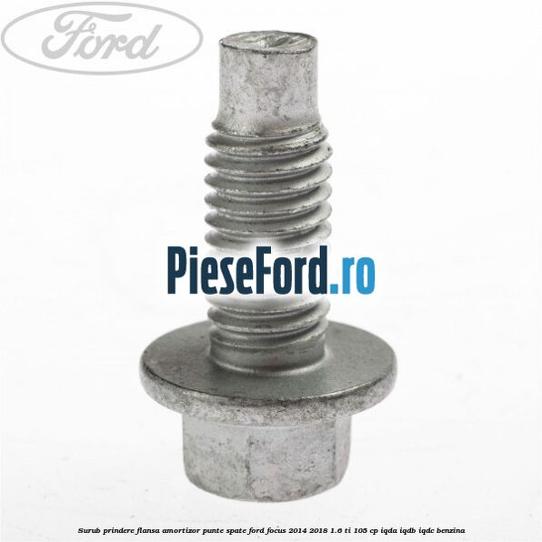 Surub prindere flansa amortizor punte spate Ford Focus 2014-2018 1.6 Ti 105 cp Surub prindere flansa amortizor punte spate Ford Focus 2014-2018 1.6 Ti 105 cp IQDA, IQDB, IQDC benzina
