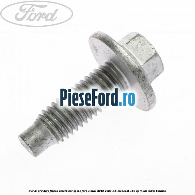Surub prindere flansa amortizor spate Ford C-Max 2016-2020 1.5 EcoBoost 150 cp Surub prindere flansa amortizor spate Ford C-Max 2016-2020 1.5 EcoBoost 150 cp M8DB, M8DF benzina