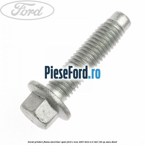 Surub prindere flansa amortizor spate Ford S-Max 2007-2014 2.0 TDCi 130 cp Surub prindere flansa amortizor spate Ford S-Max 2007-2014 2.0 TDCi 130 cp AZWA diesel