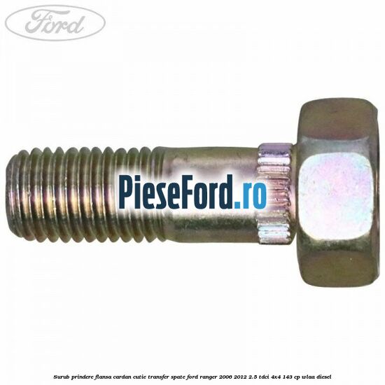 Surub prindere flansa cardan cutie transfer spate Ford Ranger 2006-2012 2.5 TDCi 4x4 143 cp WLAA diesel