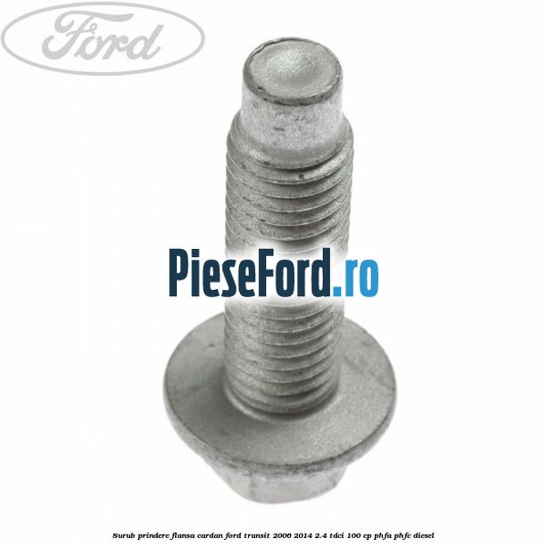 Surub prindere flansa cardan Ford Transit 2006-2014 2.4 TDCi 100 cp Surub prindere flansa cardan Ford Transit 2006-2014 2.4 TDCi 100 cp PHFA, PHFC diesel