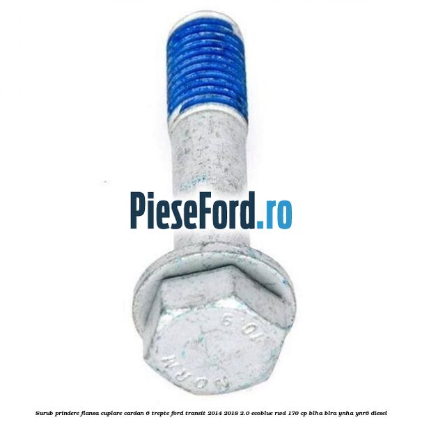 Surub prindere flansa cuplare cardan 6 trepte Ford Transit 2014-2018 2.0 EcoBlue RWD 170 cp BLHA, BLRA, YNHA, YNR6 diesel