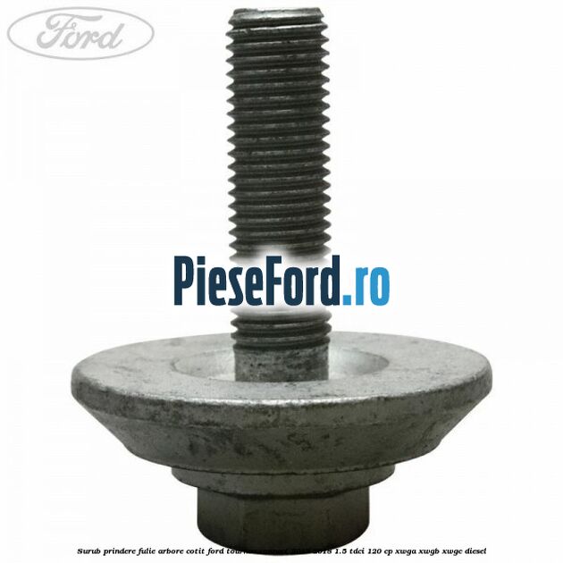 Surub prindere fulie arbore cotit Ford Tourneo Connect 2013-2018 1.5 TDCi 120 cp Surub prindere fulie arbore cotit Ford Tourneo Connect 2013-2018 1.5 TDCi 120 cp XWGA, XWGB, XWGC diesel