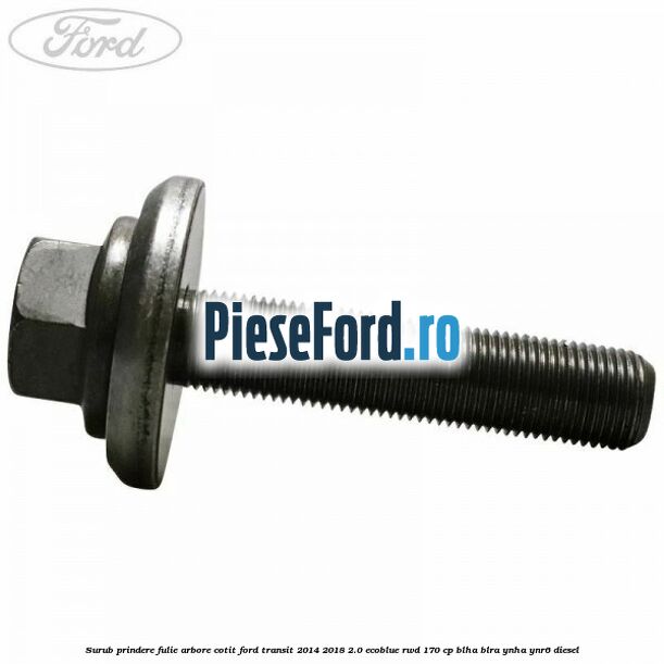 Surub prindere fulie arbore cotit Ford Transit 2014-2018 2.0 EcoBlue RWD 170 cp BLHA, BLRA, YNHA, YNR6 diesel