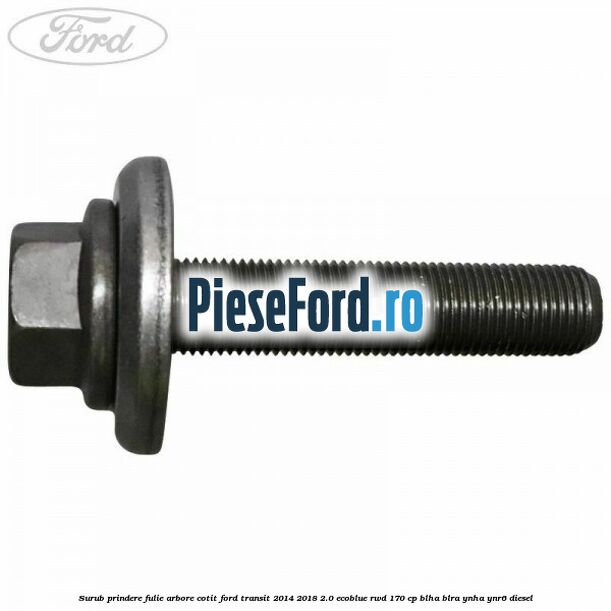 Surub prindere fulie arbore cotit Ford Transit 2014-2018 2.0 EcoBlue RWD 170 cp BLHA, BLRA, YNHA, YNR6 diesel