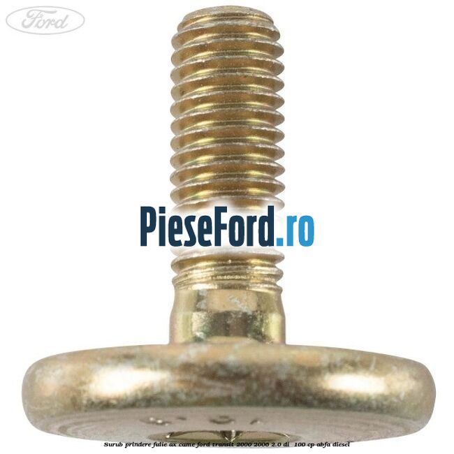 Surub prindere fulie ax came Ford Transit 2000-2006 2.0 DI 100 cp Surub prindere fulie ax came Ford Transit 2000-2006 2.0 DI 100 cp ABFA diesel