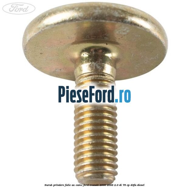 Surub prindere fulie ax came Ford Transit 2000-2006 2.0 DI 75 cp Surub prindere fulie ax came Ford Transit 2000-2006 2.0 DI 75 cp D3FA diesel