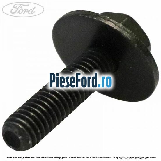 Surub prindere furtun radiator intercooler stanga Ford Tourneo Custom 2014-2018 2.0 EcoBlue 105 cp BJFA, BJFB, YLF6, YLFA, YLFB, YLFS diesel