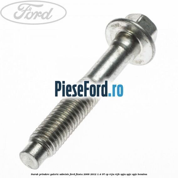 Surub prindere galerie admisie Ford Fiesta 2008-2012 1.4 97 cp RTJA, RTJB, SPJA, SPJC, SPJE benzina