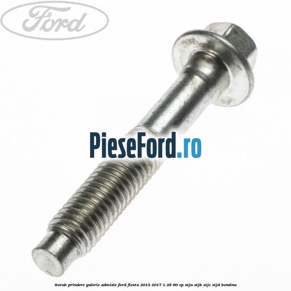 Surub prindere galerie admisie Ford Fiesta 2013-2017 1.25 60 cp Surub prindere galerie admisie Ford Fiesta 2013-2017 1.25 60 cp STJA, STJB, STJC, STJD benzina