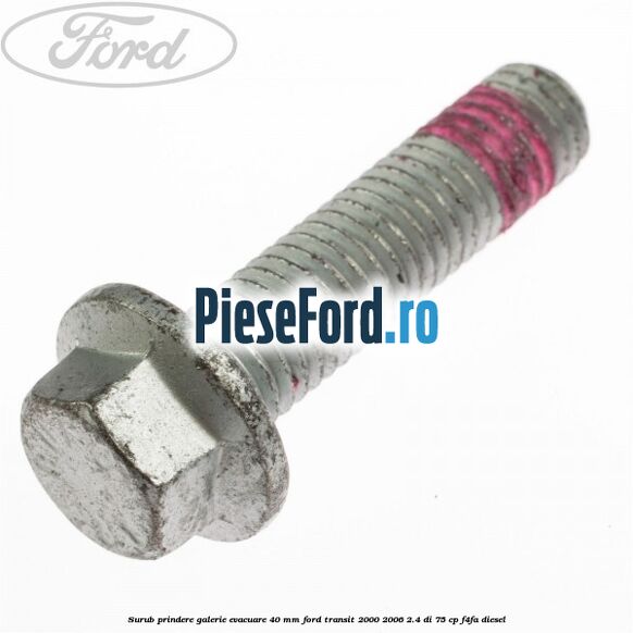 Surub prindere galerie evacuare 40 MM Ford Transit 2000-2006 2.4 DI 75 cp Surub prindere galerie evacuare 40 MM Ford Transit 2000-2006 2.4 DI 75 cp F4FA diesel