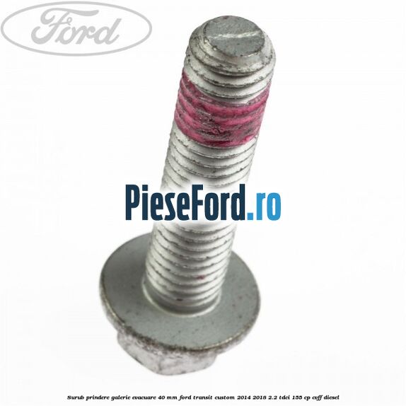 Surub prindere galerie evacuare 40 MM Ford Transit Custom 2014-2018 2.2 TDCi 155 cp Surub prindere galerie evacuare 40 MM Ford Transit Custom 2014-2018 2.2 TDCi 155 cp CVFF diesel