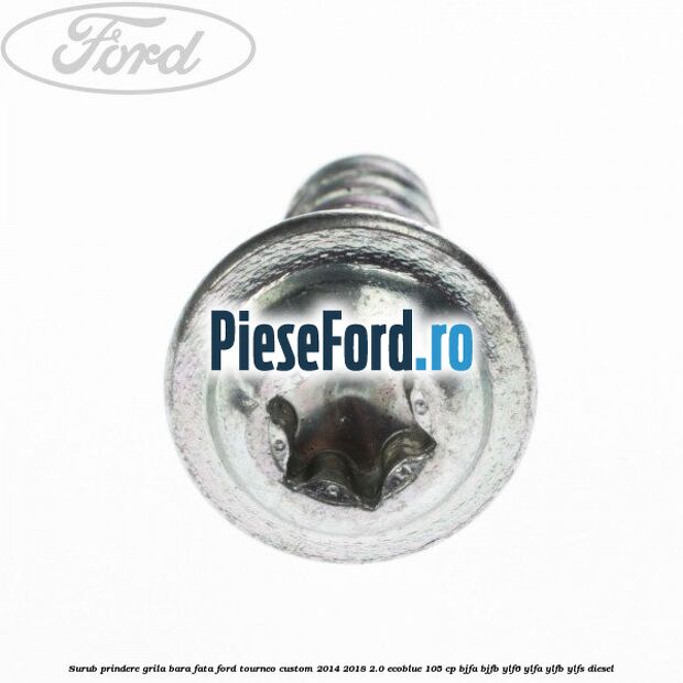 Surub prindere grila bara fata Ford Tourneo Custom 2014-2018 2.0 EcoBlue 105 cp BJFA, BJFB, YLF6, YLFA, YLFB, YLFS diesel
