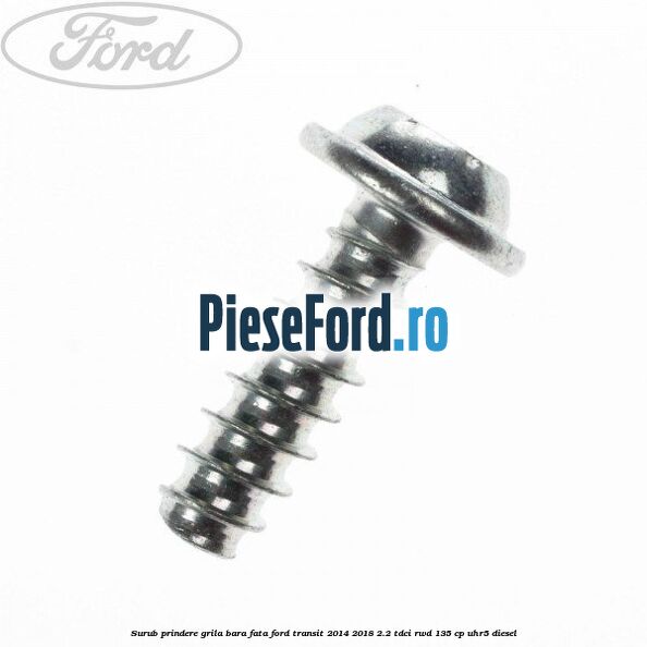 Surub prindere grila bara fata Ford Transit 2014-2018 2.2 TDCi RWD 135 cp Surub prindere grila bara fata Ford Transit 2014-2018 2.2 TDCi RWD 135 cp UHR5 diesel